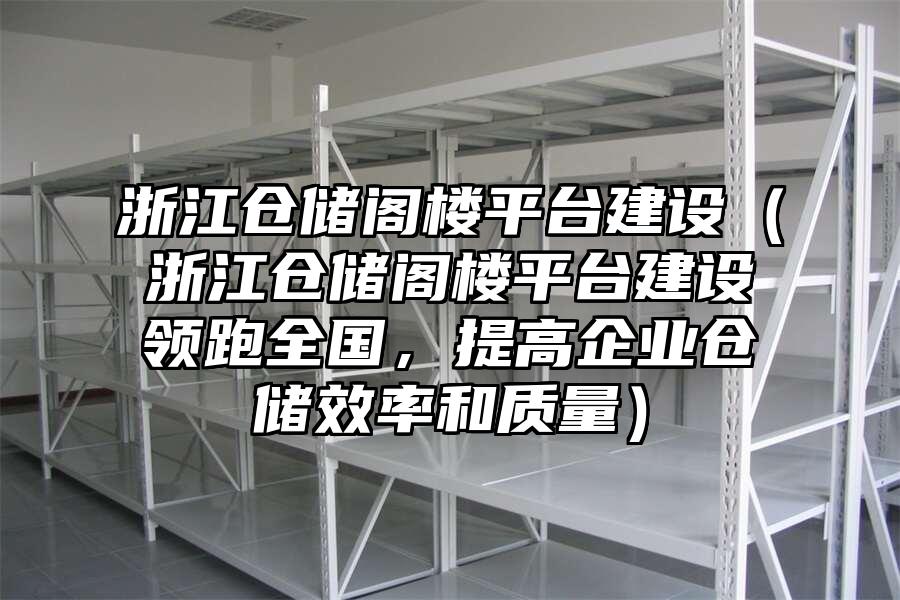 浙江倉儲閣樓平臺建設(shè)（浙江倉儲閣樓平臺建設(shè)領(lǐng)跑全國，提高企業(yè)倉儲效率和質(zhì)量）