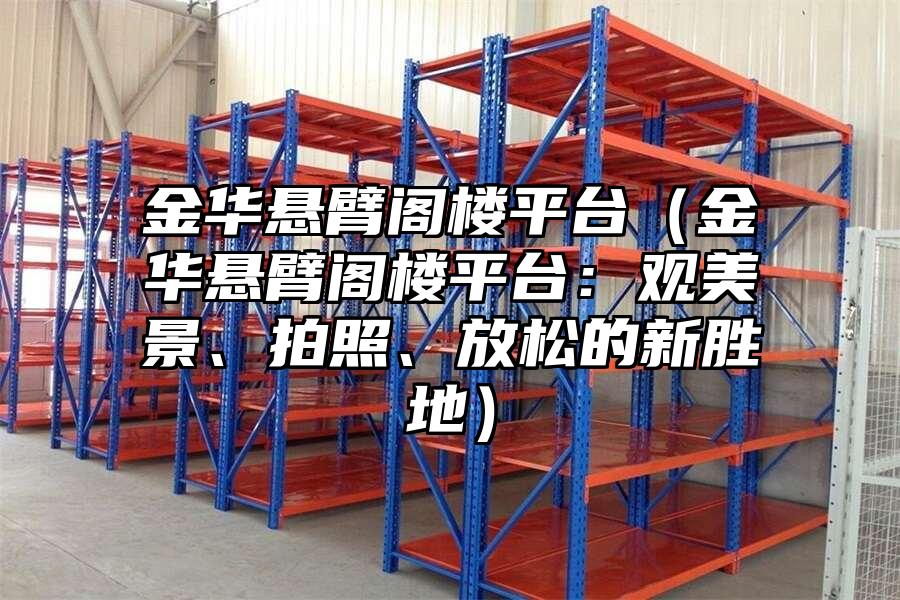 金華懸臂閣樓平臺(tái)（金華懸臂閣樓平臺(tái)：觀美景、拍照、放松的新勝地）