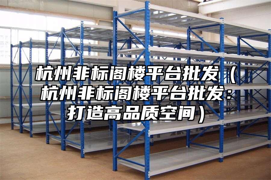 杭州非標閣樓平臺批發(fā)（杭州非標閣樓平臺批發(fā)：打造高品質空間）