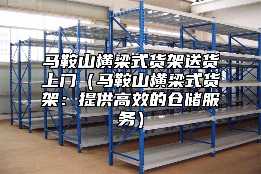 馬鞍山橫梁式貨架送貨上門（馬鞍山橫梁式貨架：提供高效的倉(cāng)儲(chǔ)服務(wù)）