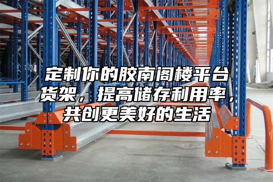 定制你的膠南閣樓平臺貨架，提高儲存利用率，共創更美好的生活