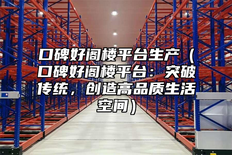口碑好閣樓平臺生產（口碑好閣樓平臺：突破傳統，創造高品質生活空間）