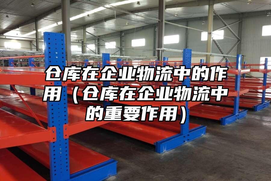 倉庫在企業物流中的作用（倉庫在企業物流中的重要作用）