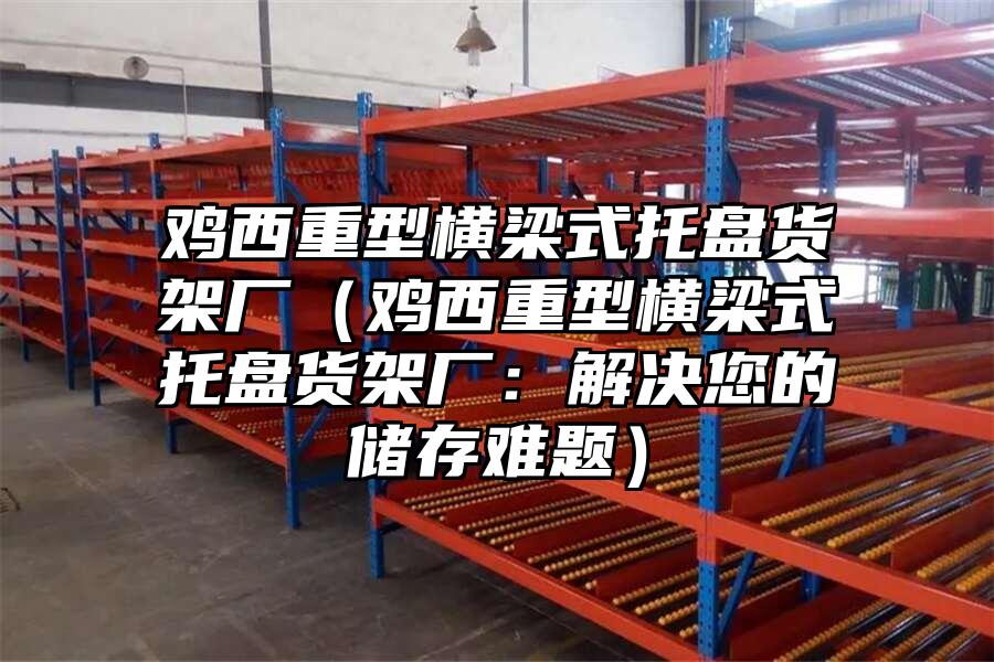 雞西重型橫梁式托盤貨架廠（雞西重型橫梁式托盤貨架廠：解決您的儲存難題）