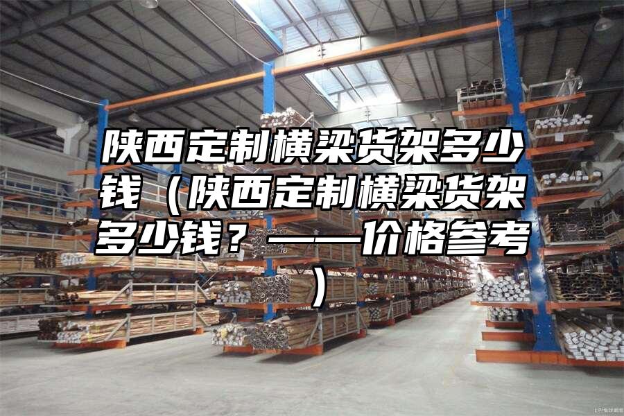 陜西定制橫梁貨架多少錢（陜西定制橫梁貨架多少錢？——價格參考）