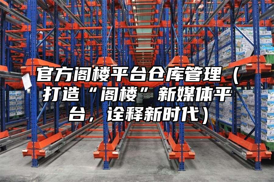 官方閣樓平臺倉庫管理（打造“閣樓”新媒體平臺，詮釋新時代）
