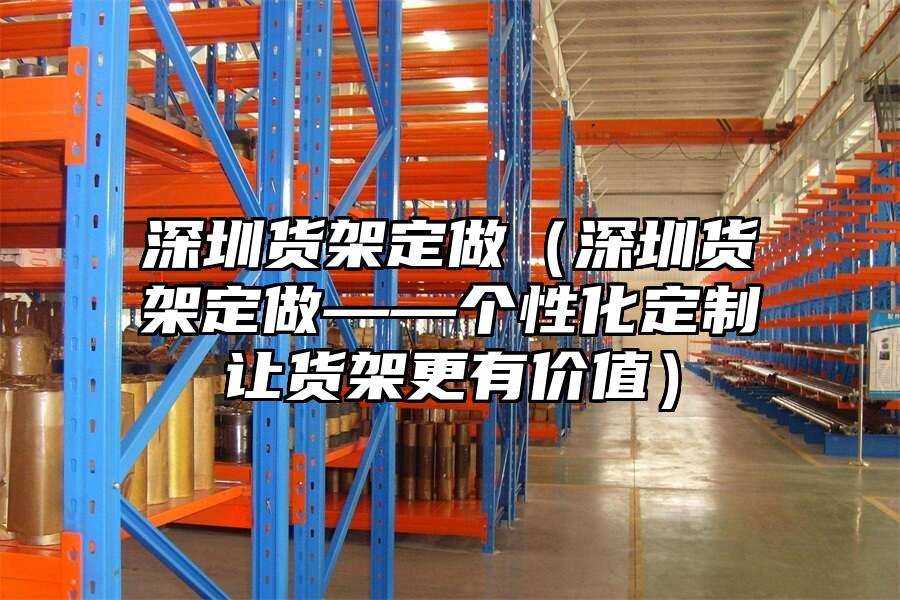 深圳貨架定做（深圳貨架定做——個性化定制讓貨架更有價值）