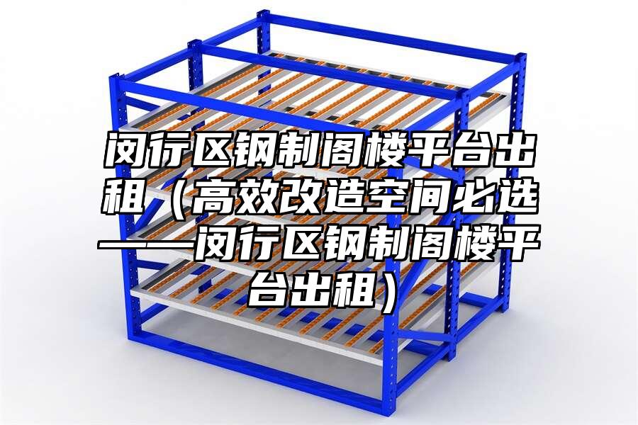閔行區鋼制閣樓平臺出租（高效改造空間必選——閔行區鋼制閣樓平臺出租）