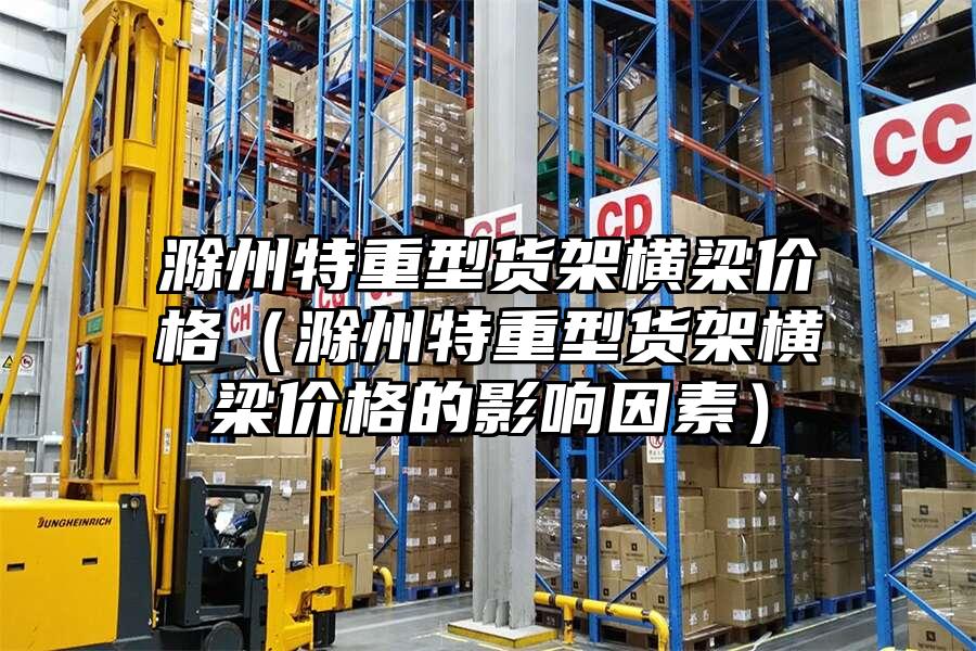 滁州特重型貨架橫梁價格（滁州特重型貨架橫梁價格的影響因素）