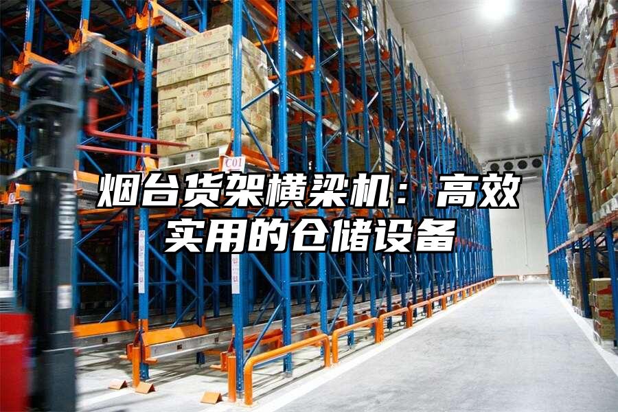 煙臺貨架橫梁機：高效實用的倉儲設備