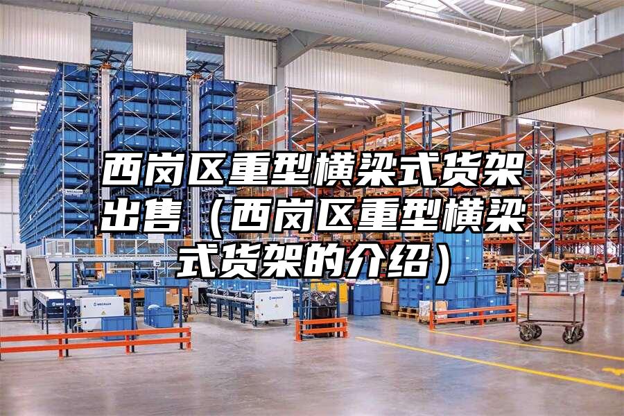 西崗區重型橫梁式貨架出售（西崗區重型橫梁式貨架的介紹）
