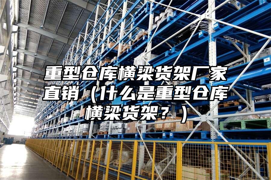 重型倉庫橫梁貨架廠家直銷（什么是重型倉庫橫梁貨架？）