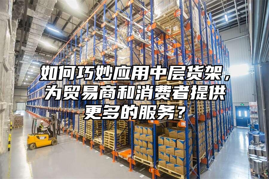 如何巧妙應用中層貨架，為貿易商和消費者提供更多的服務？