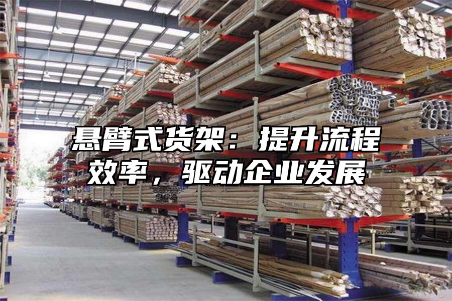 懸臂式貨架：提升流程效率，驅(qū)動企業(yè)發(fā)展