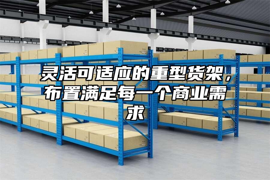 靈活可適應(yīng)的重型貨架，布置滿足每一個商業(yè)需求