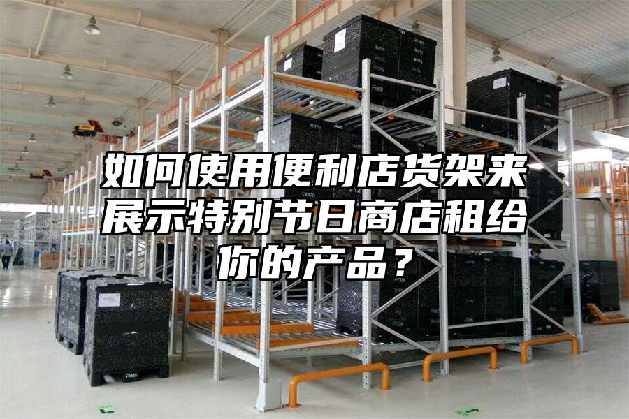 如何使用便利店貨架來展示特別節(jié)日商店租給你的產(chǎn)品？