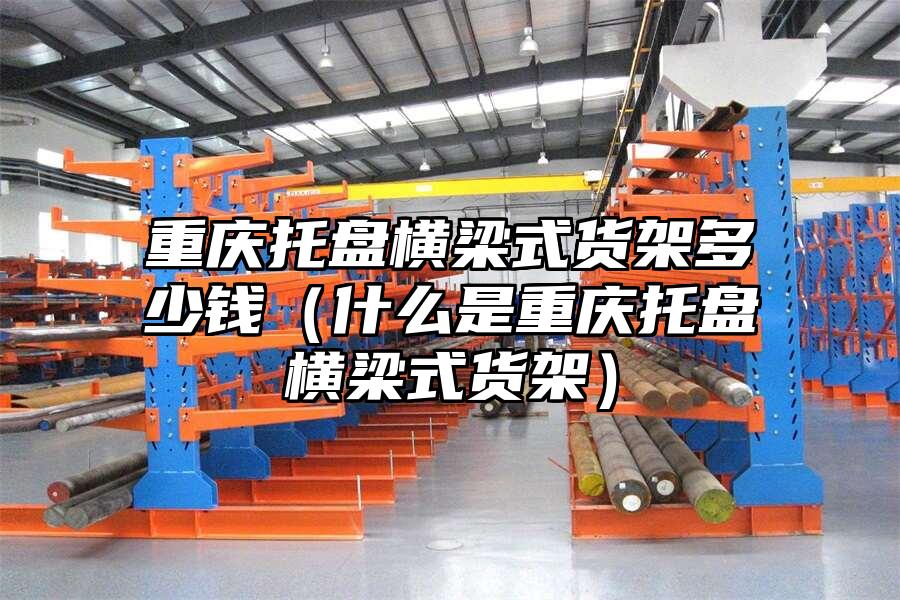 重慶托盤橫梁式貨架多少錢（什么是重慶托盤橫梁式貨架）