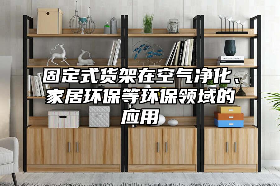 固定式貨架在空氣凈化、家居環保等環保領域的應用