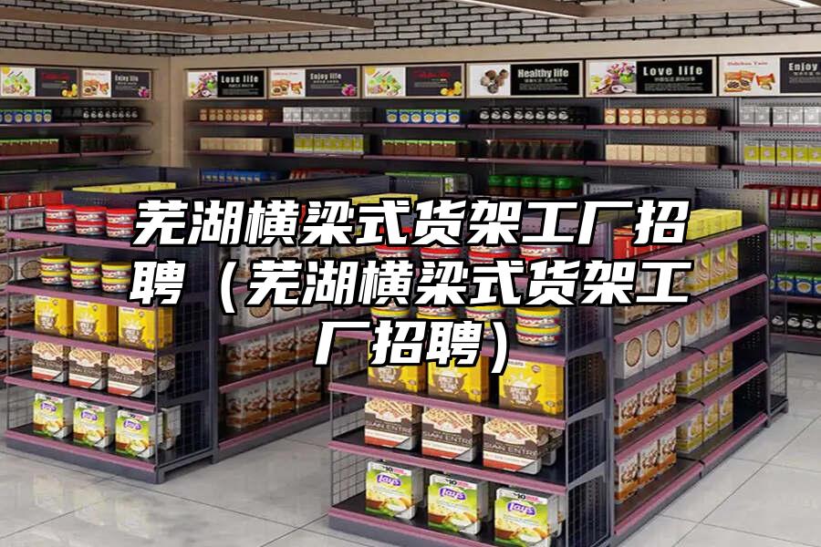 蕪湖橫梁式貨架工廠招聘（蕪湖橫梁式貨架工廠招聘）