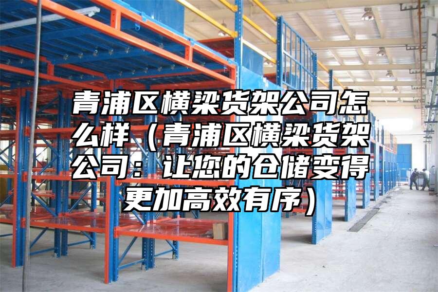 青浦區(qū)橫梁貨架公司怎么樣（青浦區(qū)橫梁貨架公司：讓您的倉儲變得更加高效有序）