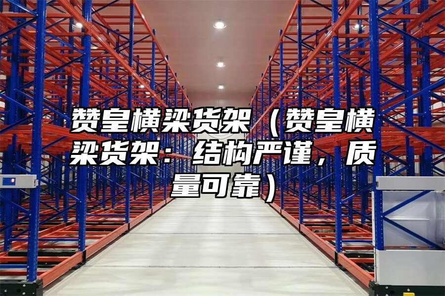 贊皇橫梁貨架（贊皇橫梁貨架：結(jié)構(gòu)嚴(yán)謹(jǐn)，質(zhì)量可靠）