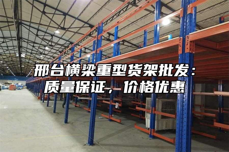 邢臺橫梁重型貨架批發：質量保證，價格優惠