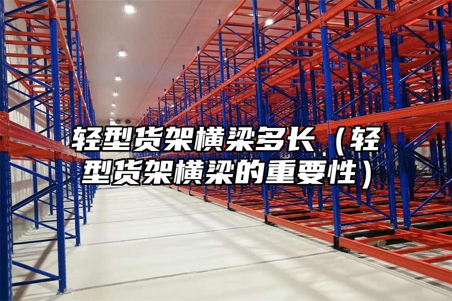 輕型貨架橫梁多長(zhǎng)（輕型貨架橫梁的重要性）