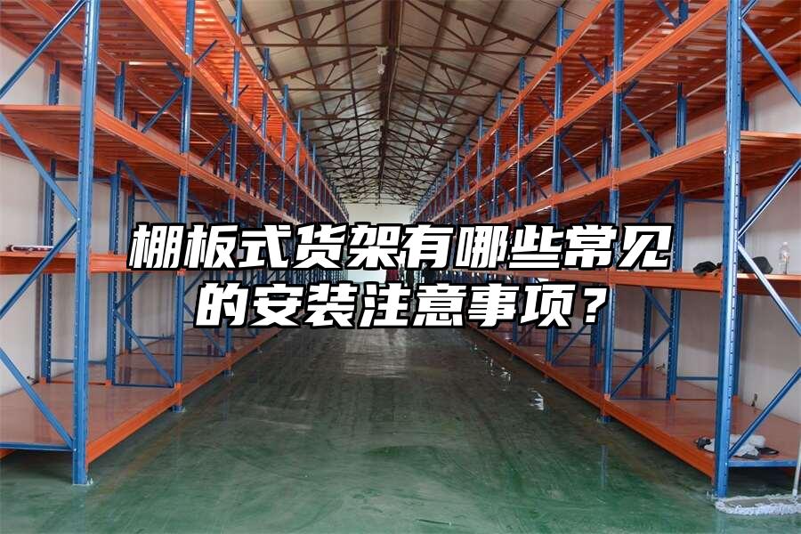 棚板式貨架有哪些常見的安裝注意事項？