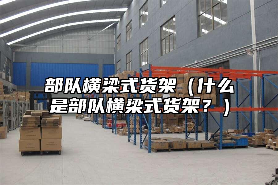 部隊(duì)橫梁式貨架（什么是部隊(duì)橫梁式貨架？）