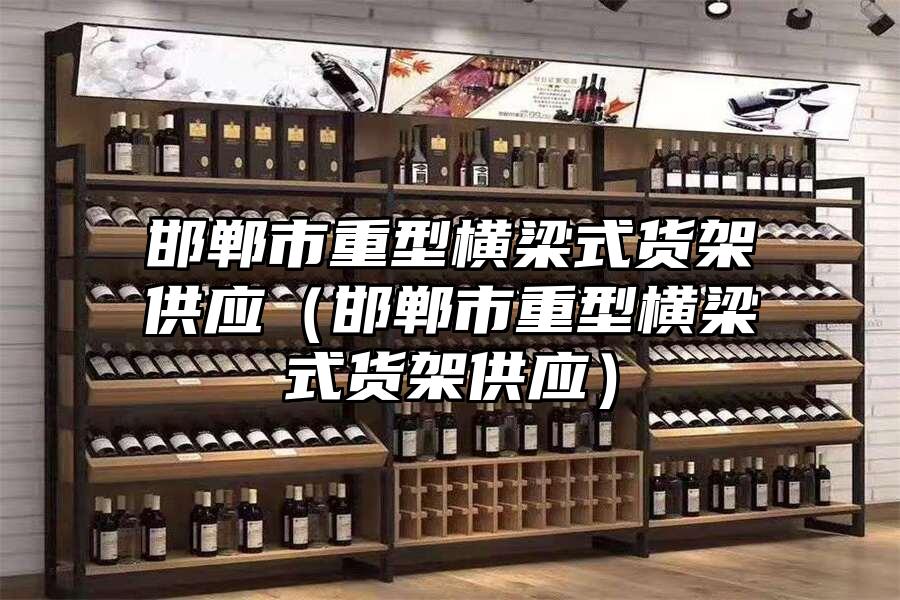 邯鄲市重型橫梁式貨架供應（邯鄲市重型橫梁式貨架供應）