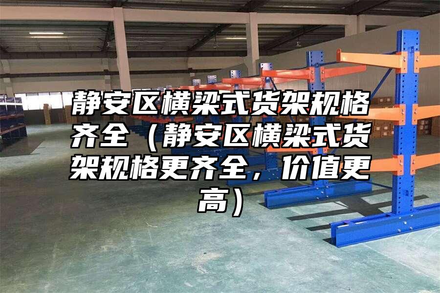 靜安區橫梁式貨架規格齊全（靜安區橫梁式貨架規格更齊全，價值更高）