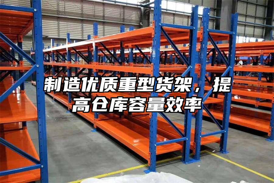 制造優(yōu)質(zhì)重型貨架，提高倉(cāng)庫(kù)容量效率