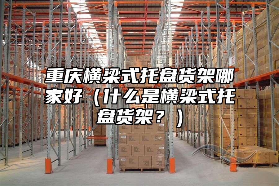 重慶橫梁式托盤貨架哪家好（什么是橫梁式托盤貨架？）