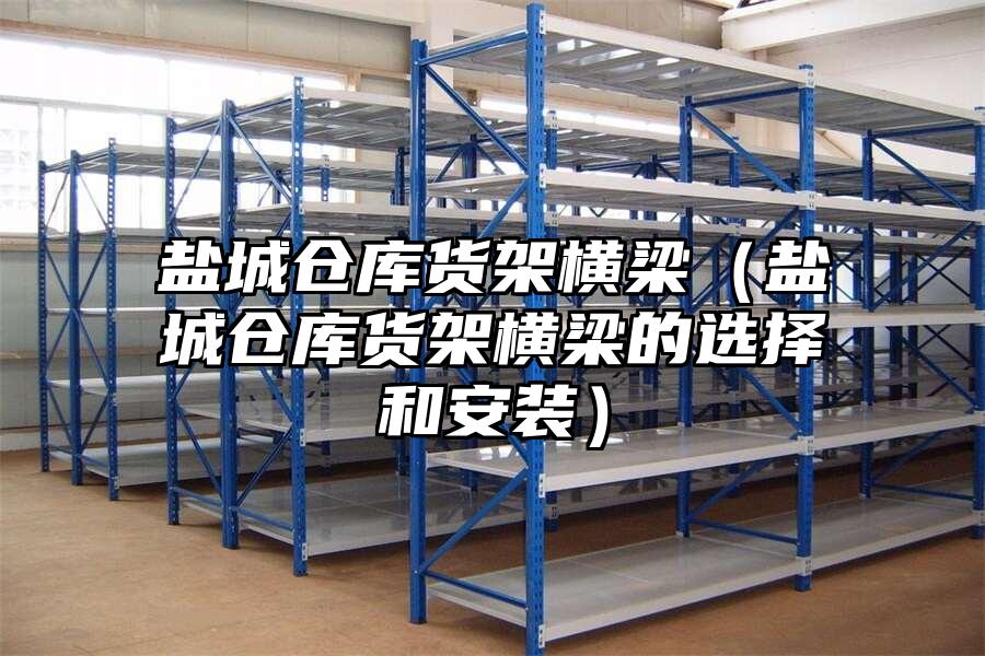 鹽城倉庫貨架橫梁（鹽城倉庫貨架橫梁的選擇和安裝）