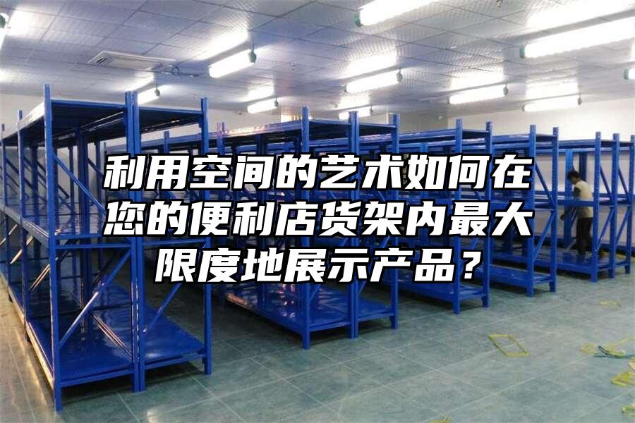 利用空間的藝術如何在您的便利店貨架內最大限度地展示產品？