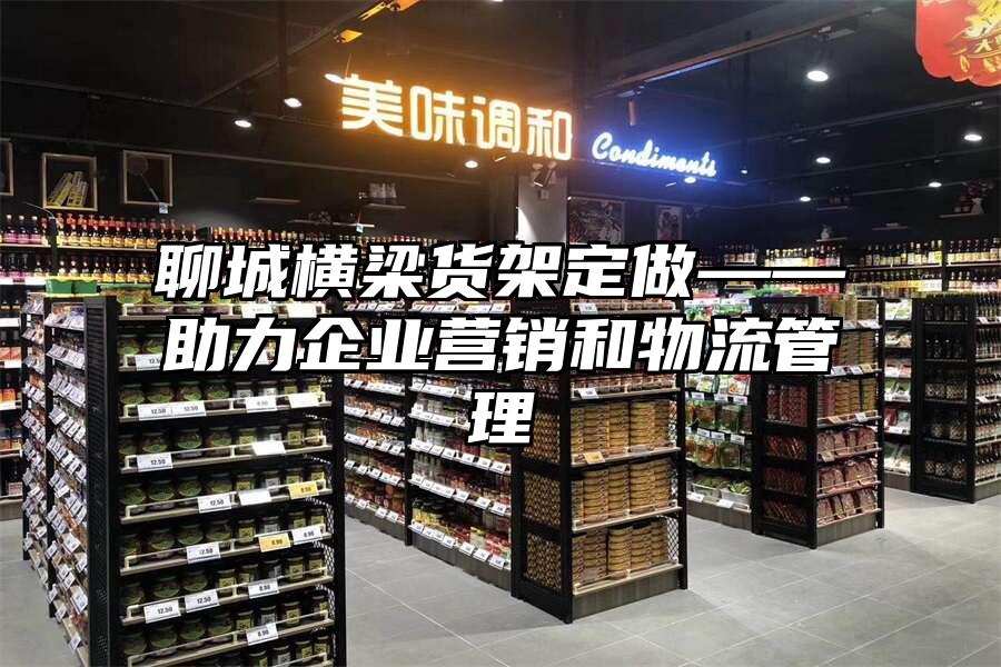 聊城橫梁貨架定做——助力企業營銷和物流管理