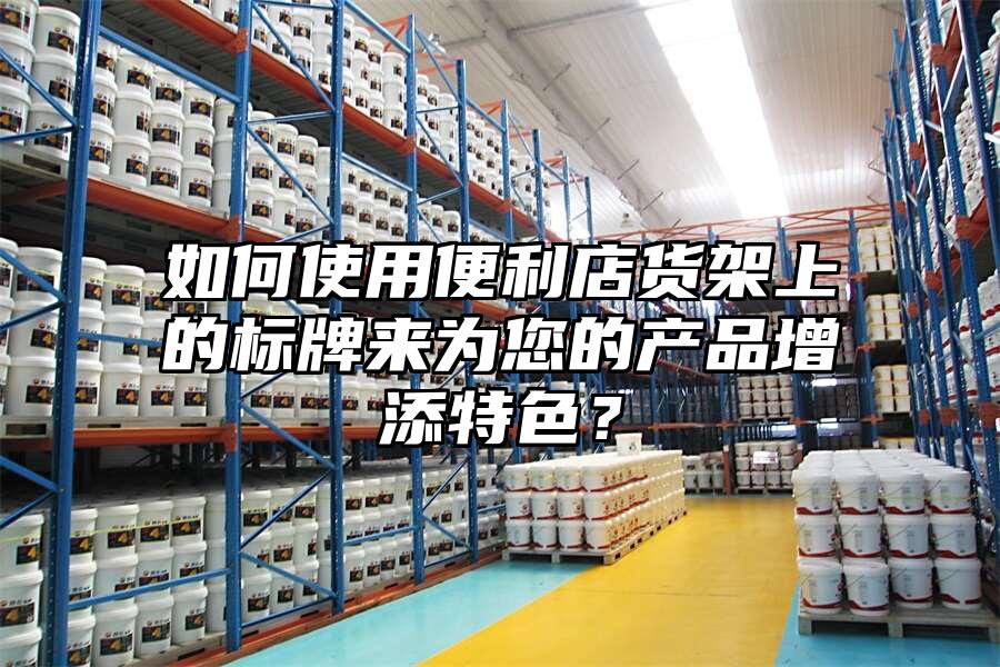 如何使用便利店貨架上的標牌來為您的產品增添特色？