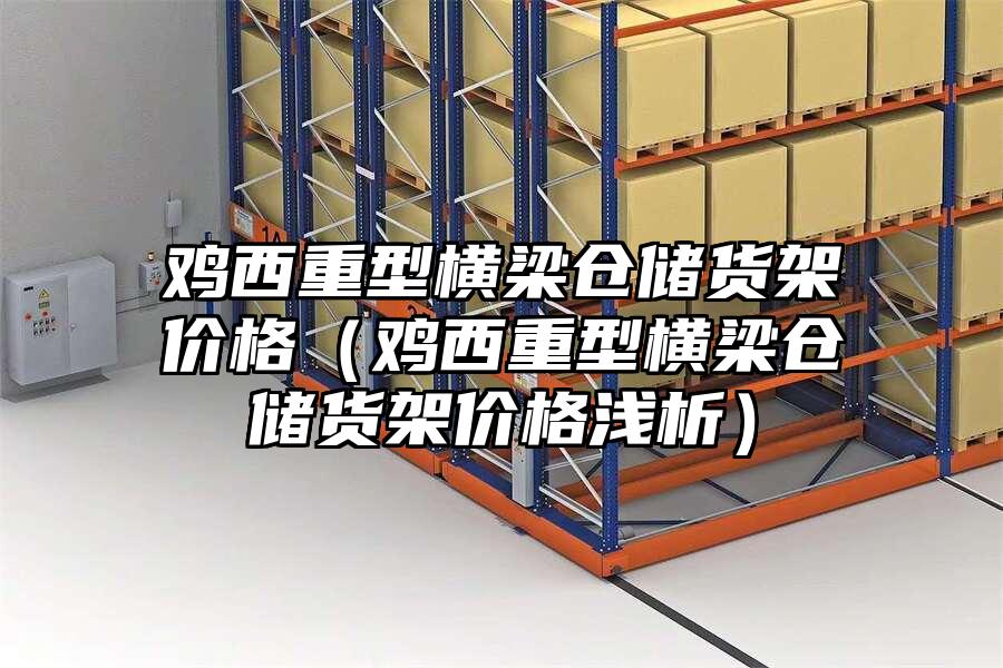 雞西重型橫梁倉儲貨架價格（雞西重型橫梁倉儲貨架價格淺析）