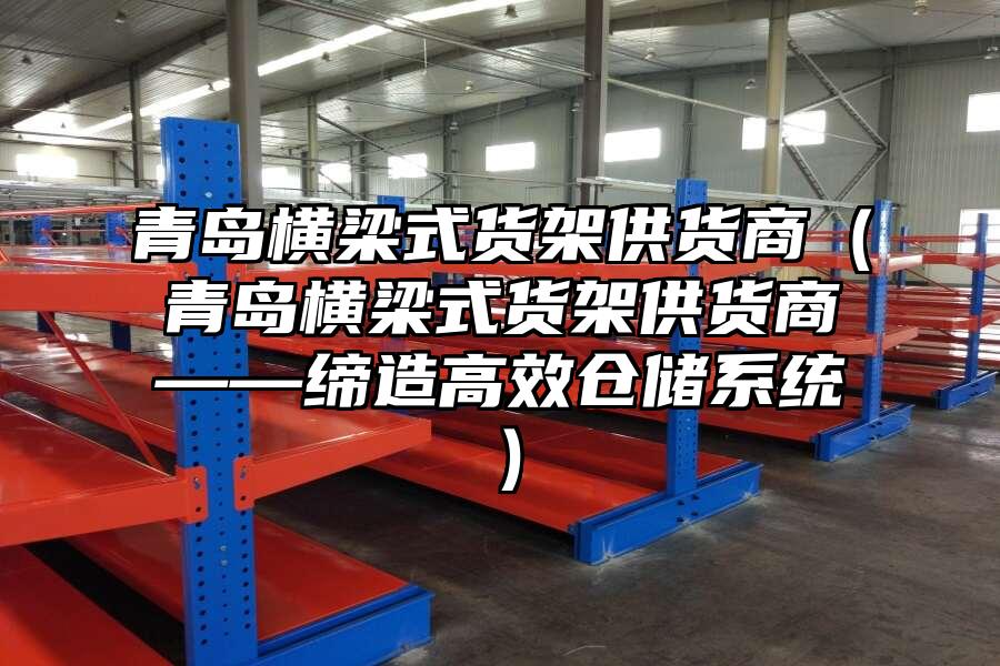 青島橫梁式貨架供貨商（青島橫梁式貨架供貨商——締造高效倉儲系統(tǒng)）
