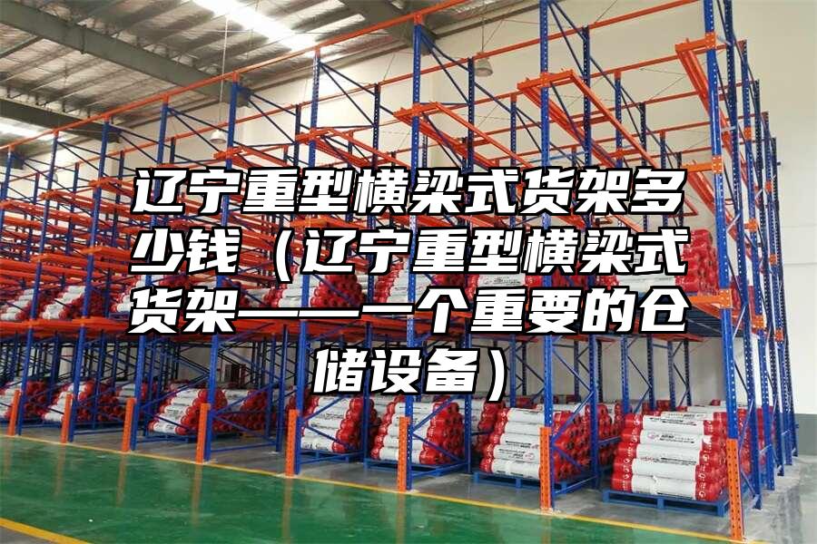 遼寧重型橫梁式貨架多少錢（遼寧重型橫梁式貨架——一個重要的倉儲設備）