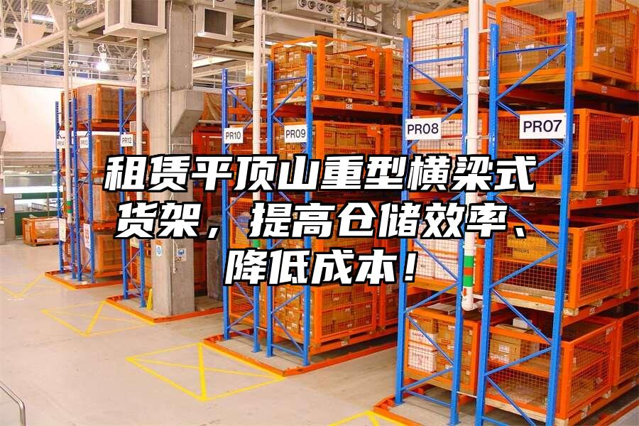 租賃平頂山重型橫梁式貨架，提高倉儲效率、降低成本！