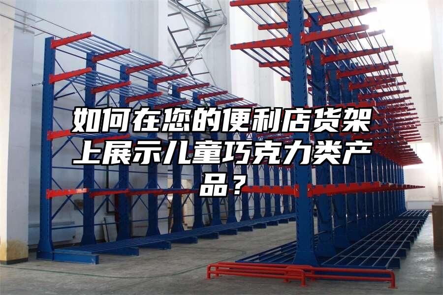 如何在您的便利店貨架上展示兒童巧克力類產(chǎn)品？