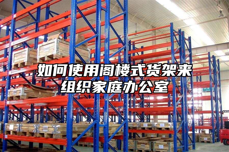 如何使用閣樓式貨架來組織家庭辦公室