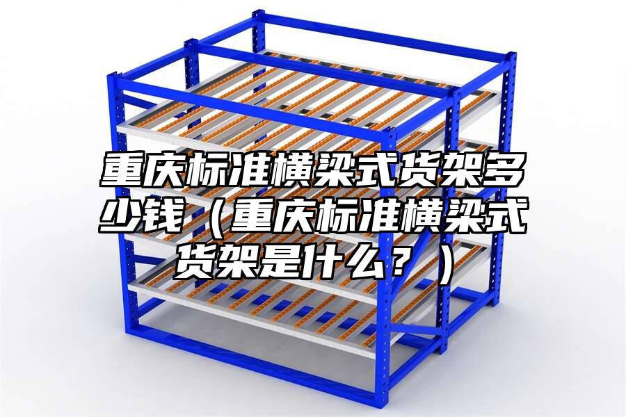重慶標準橫梁式貨架多少錢（重慶標準橫梁式貨架是什么？）