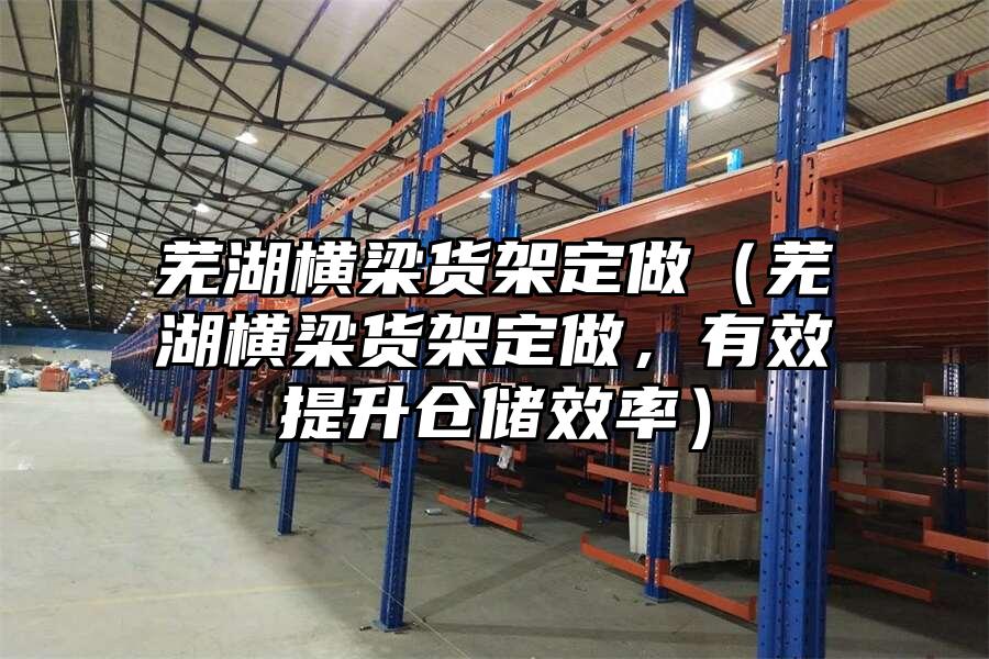蕪湖橫梁貨架定做（蕪湖橫梁貨架定做，有效提升倉儲效率）