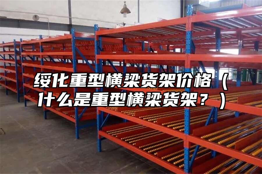 綏化重型橫梁貨架價格（什么是重型橫梁貨架？）