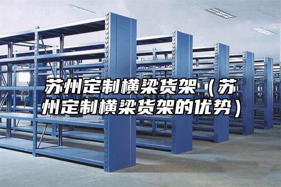 蘇州定制橫梁貨架（蘇州定制橫梁貨架的優勢）