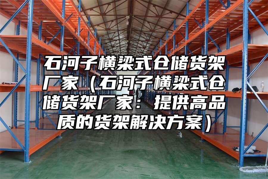 石河子橫梁式倉(cāng)儲(chǔ)貨架廠家（石河子橫梁式倉(cāng)儲(chǔ)貨架廠家：提供高品質(zhì)的貨架解決方案）