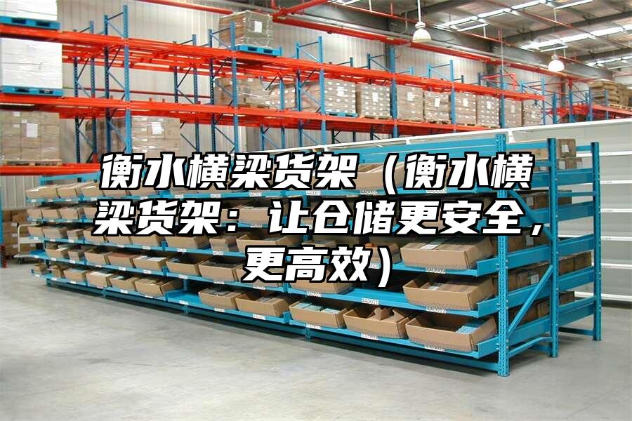 衡水橫梁貨架（衡水橫梁貨架：讓倉儲(chǔ)更安全，更高效）