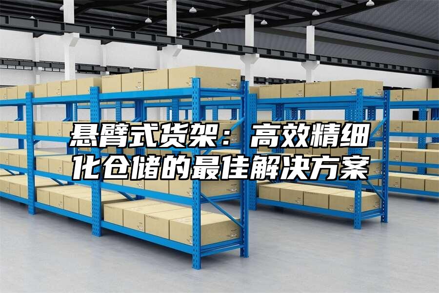 懸臂式貨架：高效精細化倉儲的最佳解決方案